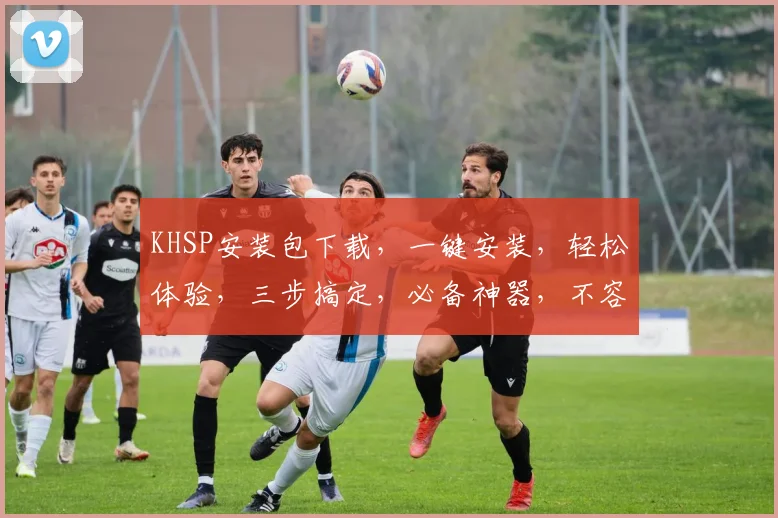 KHSP安装包下载，一键安装，轻松体验，三步搞定，必备神器，不容错过，速来下载