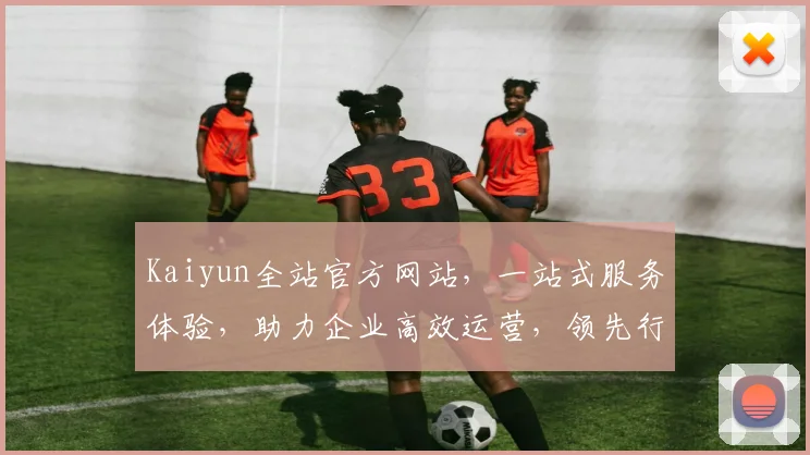Kaiyun全站官方网站，一站式服务体验，助力企业高效运营，领先行业技术，两大亮点，不容错过