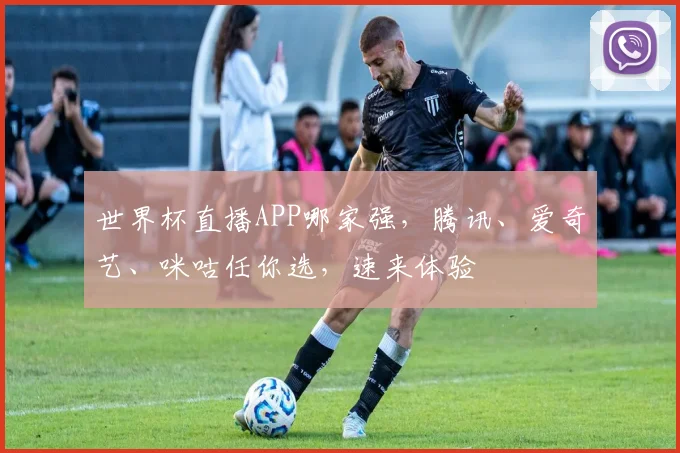 世界杯直播APP哪家强，腾讯、爱奇艺、咪咕任你选，速来体验