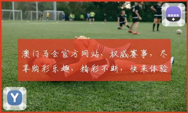 澳门马会官方网站，权威赛事，尽享购彩乐趣，精彩不断，快来体验