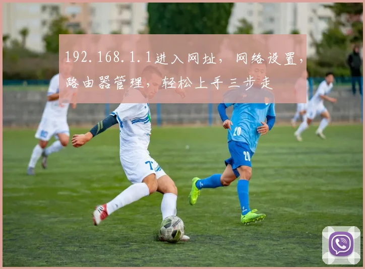 192.168.1.1进入网址，网络设置，路由器管理，轻松上手三步走
