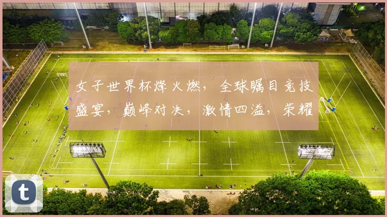 女子世界杯烽火燃，全球瞩目竞技盛宴，巅峰对决，激情四溢，荣耀谁属