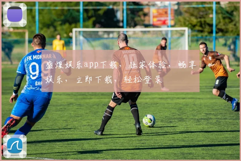 盛煌娱乐app下载，独家体验，畅享娱乐，立即下载，轻松登录