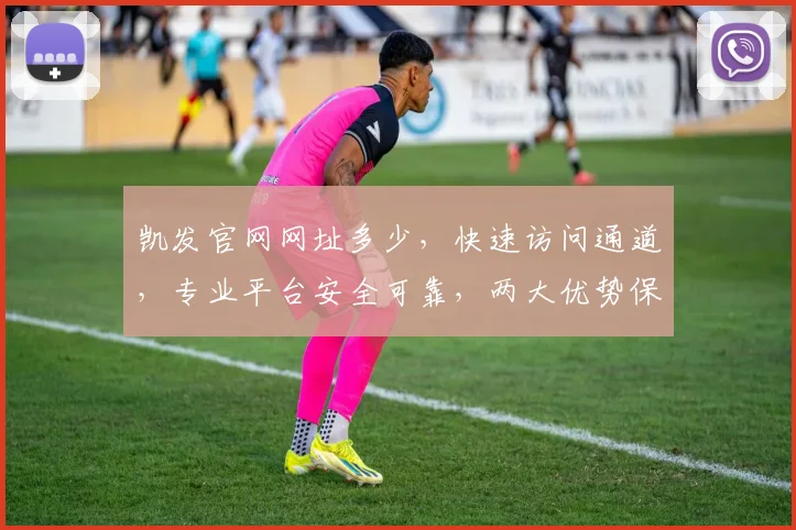 凯发官网网址多少，快速访问通道，专业平台安全可靠，两大优势保证畅通无阻