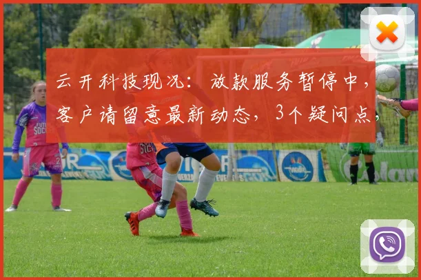 云开科技现况：放款服务暂停中，客户请留意最新动态，3个疑问点，敬请关注。