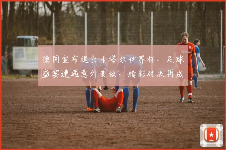 德国宣布退出卡塔尔世界杯，足球盛宴遭遇意外变故，精彩对决再成悬念
