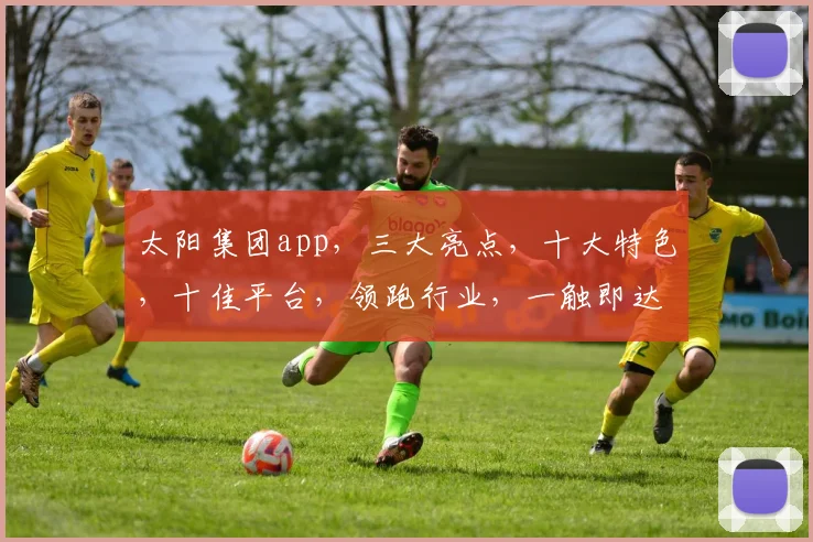 太阳集团app，三大亮点，十大特色，十佳平台，领跑行业，一触即达