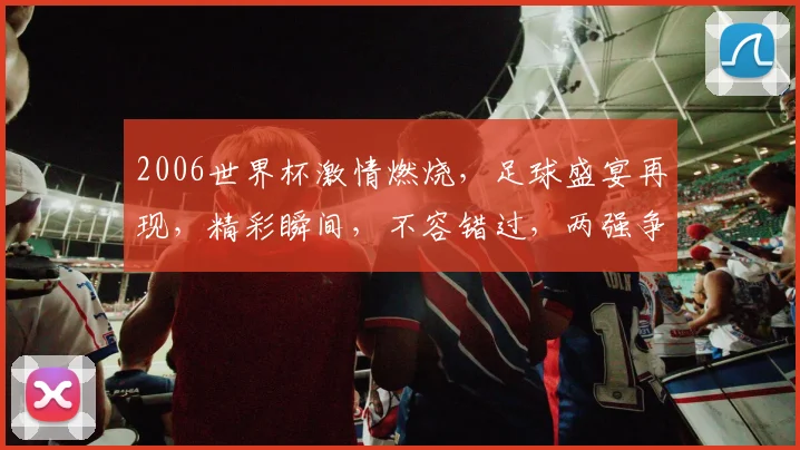 2006世界杯激情燃烧，足球盛宴再现，精彩瞬间，不容错过，两强争霸，悬念迭起，谁将问鼎