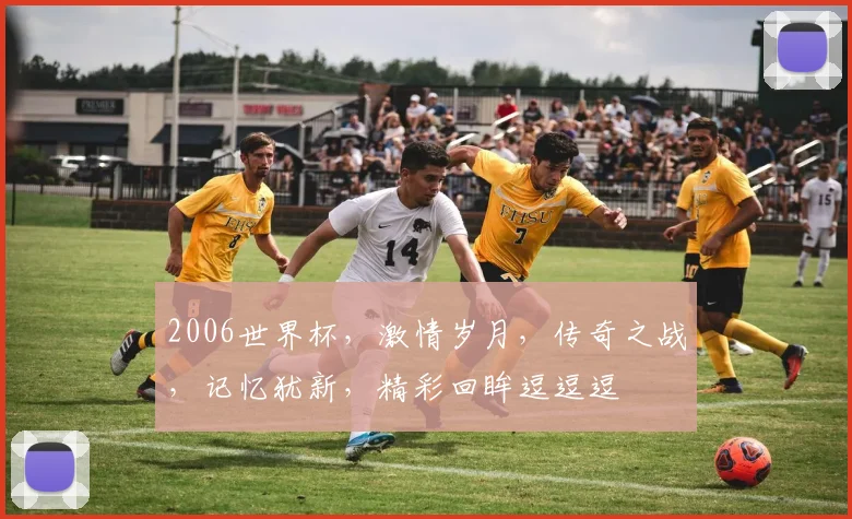 2006世界杯，激情岁月，传奇之战，记忆犹新，精彩回眸逗逗逗