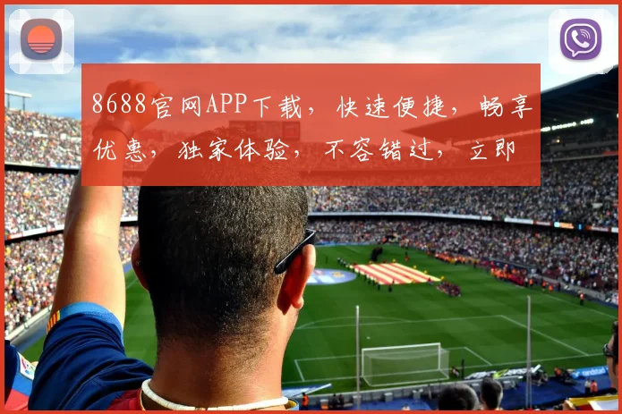 8688官网APP下载，快速便捷，畅享优惠，独家体验，不容错过，立即下载